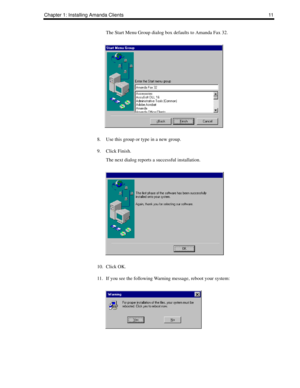 Page 19Chapter 1: Installing Amanda Clients 11
The Start Menu Group dialog box defaults to Amanda Fax 32.
8. Use this group or type in a new group.
9. Click Finish.
The next dialog reports a successful installation.
10. Click OK.
11. If you see the following Warning message, reboot your system: 