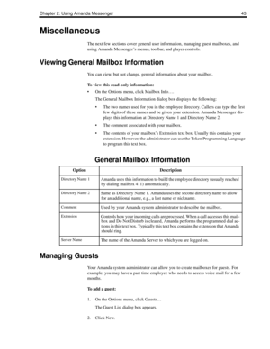 Page 51Chapter 2: Using Amanda Messenger 43
Miscellaneous
The next few sections cover general user information, managing guest mailboxes, and 
using Amanda Messenger’s menus, toolbar, and player controls.
Viewing General Mailbox Information
You can view, but not change, general information about your mailbox. 
To view this read-only information:
 On the Options menu, click Mailbox Info….
The General Mailbox Information dialog box displays the following:
 The two names used for you in the employee directory....