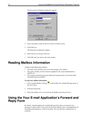 Page 8274 Using Amanda@Work.Group/Windows Workstation Features
The Personal List Properties dialog box appears.
4. Type a descriptive name for this list in the List Name text box.
5. Click Edit List....
The Personal List dialog box appears.
6. Select the users to be part of this list.
7. Click OK until you return to the main window.
Reading Mailbox Information
Amanda Unified Messenger displays:
 The name of the Amanda voice server that manages your mailbox
 The names (usually your first and last) supplied by...