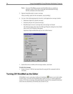 Page 8476 Using Amanda@Work.Group/Windows Workstation Features
NOTE:If you use WordMail, you must start Sound Recorder or a similar ap-
plication, create a .WAV file as a message, then attach that file using 
the File command on the Insert menu.
5. Operate Sound Recorder to create a message.
(Start recording, speak into the microphone, stop recording.)
6. Use any of the following properties from the e-mail applications message window:
 Importance High (for a priority message)
 Sensitivity Private (for a...