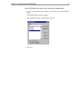 Page 85Chapter 3: Using Amanda Unified Messenger 77
To turn off WordMail as the editor (if only while using an Amanda folder):
1. From the e-mail application’s main window, on the Compose menu, click WordMail 
Options.
The WordMail Options dialog box appears.
2. Clear the Enable WordMail As Email Editor check box.
3. Click Close. 