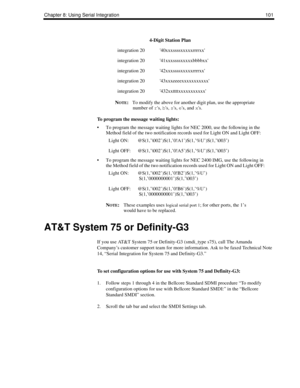 Page 111Chapter 8: Using Serial Integration 101
NOTE:To modify the above for another digit plan, use the appropriate 
number of rs, bs, ss, es, and xs.
To program the message waiting lights:
 To program the message waiting lights for NEC 2000, use the following in the 
Method field of the two notification records used for Light ON and Light OFF:
 To program the message waiting lights for NEC 2400 IMG, use the following in 
the Method field of the two notification records used for Light ON and Light OFF:
N...