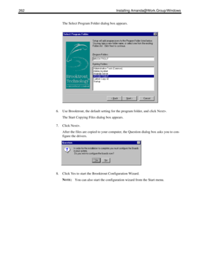 Page 272262 Installing Amanda@Work.Group/Windows
The Select Program Folder dialog box appears.
6. Use Brooktrout, the default setting for the program folder, and click Next>.
The Start Copying Files dialog box appears.
7. Click Next>.
After the files are copied to your computer, the Question dialog box asks you to con-
figure the drivers.
8. Click Yes to start the Brooktrout Configuration Wizard.
N
OTE:You can also start the configuration wizard from the Start menu. 