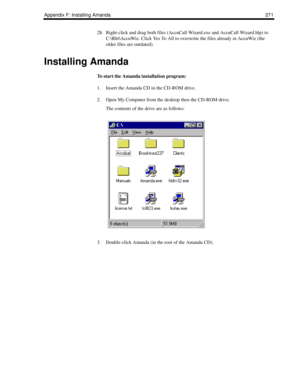 Page 281Appendix F: Installing Amanda 271
28. Right-click and drag both files (AccuCall Wizard.exe and AccuCall Wizard.hlp) to 
C:\Rht\AccuWiz. Click Yes To All to overwrite the files already in AccuWiz (the 
older files are outdated).
Installing Amanda
To start the Amanda installation program:
1. Insert the Amanda CD in the CD-ROM drive.
2. Open My Computer from the desktop then the CD-ROM drive.
The contents of the drive are as follows:
3. Double-click Amanda (in the root of the Amanda CD). 