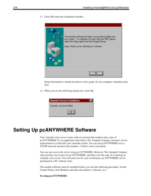 Page 286276 Installing Amanda@Work.Group/Windows
11. Click OK when the installation finishes.
Setup information is found elsewhere in this guide. Do not configure Amanda at this 
time.
12. When you see the following dialog box, click OK.
Setting Up pcANYWHERE Software
Your Amanda voice server comes with an external data modem and a copy of 
pcANYWHERE 9.2, an application that allows The Amanda Company customer service 
representatives to dial into your Amanda system. You can run pcANYWHERE over a 
TCP/IP network...