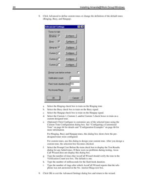 Page 7060 Installing Amanda@Work.Group/Windows
8. Click Advanced to define custom tones or change the definition of the default tones 
(Ringing, Busy, and Hangup).
a. Select the Ringing check box to train on the Ringing tone. 
b. Select the Busy check box to train on the Busy signal. 
c. Select the Hangup check box to train on the Hangup signal. 
d. Select the Custom 1, Custom 2, and/or Custom 3 check boxes to train on a 
custom designed tone. 
e. (Optional) Click Configure to customize any of the selected...