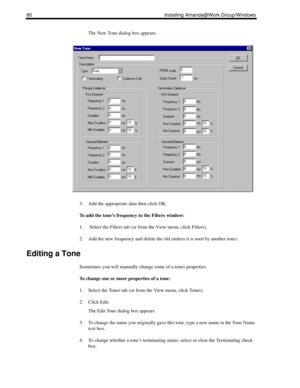 Page 9080 Installing Amanda@Work.Group/Windows
The New Tone dialog box appears.
3. Add the appropriate data then click OK.
To add the tone’s frequency to the Filters window:
1.  Select the Filters tab (or from the View menu, click Filters).
2. Add the new frequency and delete the old (unless it is used by another tone).
Editing a Tone
Sometimes you will manually change some of a tones properties. 
To change one or more properties of a tone:
1. Select the Tones tab (or from the View menu, click Tones).
2. Click...