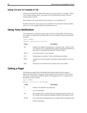 Page 6860 Administering Amanda@Work.Place
Using %U and %V instead of %E
When the Extension field contains more than the extension number, for example, 127H or 
a set of tokens starting with @, you cannot use %E in notification records to turn the 
message light on and off. 
If the mailbox is the same number as the extension, you can substitute %U.
If neither %E nor %U can be used, you can substitute %V and put the extension number, 
such as 127, in the Variable field for the notification record.
Using Voice...