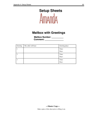 Page 103Appendix A: Setup Sheets95
    Setup Sheets
Mailbox with Greetings
Mailbox Number: __________
Comment: ________________
.
GreetingThe caller will hear:Greeting plays:
1Time:
Days:
2Time:
Days:
3Time:
Days:
—Master Copy—
      Make copies of this sheet prior to filling it out. 