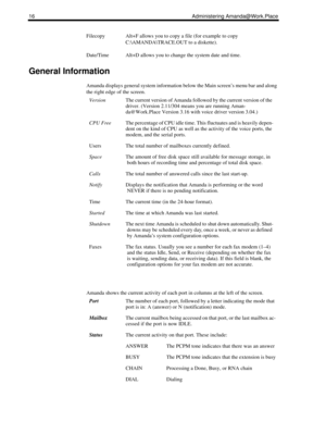 Page 2416 Administering Amanda@Work.Place
Filecopy Alt+F allows you to copy a file (for example to copy 
C:\AMANDA\TRACE.OUT to a diskette).
Date/Time Alt+D allows you to change the system date and time.
General Information
Amanda displays general system information below the Main screen’s menu bar and along 
the right edge of the screen.
Amanda shows the current activity of each port in columns at the left of the screen.
VersionThe current version of Amanda followed by the current version of the 
driver....