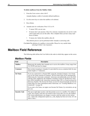 Page 5244 Administering Amanda@Work.Place
To delete mailboxes from the Mailbox Table:
1. From the Users screen, select Alt+T.
Amanda displays a table of currently defined mailboxes.
2. Use the arrow keys to select the mailbox to be deleted.
3. Press Delete.
4. Amanda asks for verification. Press Y, D, or N:
 Y means YES, you are sure.
 D means don’t ask anymore. Once D is selected, Amanda does not ask for verifi-
cation again until you exit the table. This is helpful when you have many mail-
boxes to delete....