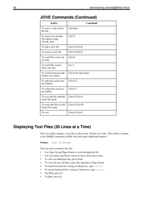 Page 9890 Administering Amanda@Work.Place
Displaying Text Files (20 Lines at a Time)
The Less utility displays a text file on the screen, 20 lines at a time. This utility is similar 
to the MORE command in DOS, but with many additional features.
Syntax:  less filename
You can move around in the file:
 Use Page Up and Page Down to scroll through the file
 Use Up Arrow and Down Arrow to move from line to line
 To view an additional line, press Enter
 To view the next 20 lines, press the spacebar or Page Down...