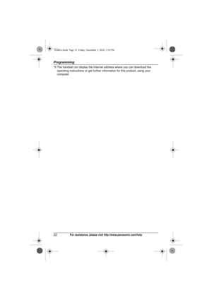 Page 22Programming
22For assistance, please visit http://www.panasonic.com/help
*9 The handset can display the Internet address where you can download the 
operating instructions or get further information for this product, using your 
computer.
TG401x.book  Page 22  Friday, December 3, 2010  1:36 PM 