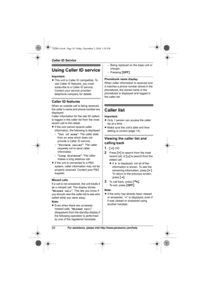 Page 24Caller ID Service
24For assistance, please visit http://www.panasonic.com/help
Using Caller ID service
Important:
LThis unit is Caller ID compatible. To 
use Caller ID features, you must 
subscribe to a Caller ID service. 
Contact your service provider/
telephone company for details.
Caller ID features
When an outside call is being received, 
the caller’s name and phone number are 
displayed.
Caller information for the last 50 callers 
is logged in the caller list from the most 
recent call to the...