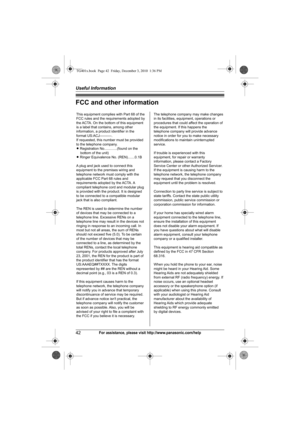 Page 42Useful Information
42For assistance, please visit http://www.panasonic.com/help
FCC and other information
This equipment complies with Part 68 of the 
FCC rules and the requirements adopted by 
the ACTA. On the bottom of this equipment 
is a label that contains, among other 
information, a product identifier in the 
format US:ACJ----------.
If requested, this number must be provided 
to the telephone company.
L Registration No.............(found on the 
bottom of the unit)
L Ringer Equivalence No....