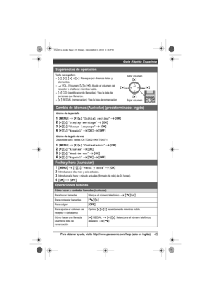 Page 45Guía Rápida Española
45Para obtener ayuda, visite http://www.panasonic.com/help (solo en inglés)
Sugerencias de operación
Tecla navegadora
{^}, {V}, {}: Navegue por diversas listas y 
elementos.
? VOL. (Volumen: {^} o {V}): Ajuste el volumen del 
receptor o el altavoz mientras habla.
{} REDIAL (remarcación): Vea la lista de remarcación.
Cambio de idiomas (Auricular) (predeterminado: inglés)
Idioma de la pantalla
1{MENU} i {V}/{^}: “Initial setting” i {OK}
2{V}/{^}: “Display settings” i {OK}
3{V}/{^}:...