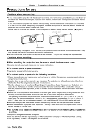 Page 18Chapter 1 Preparation — Precautions for use
18 - ENGLISH
Precautions for use
Cautions when transporting
 fIf you purchased the projector with the standard zoom lens, remove the l\
ens cushion before use, and store it for 
the future use. When transporting the projector
, move the lens position to the home position and attach the lens 
cushion.
If you purchased the projector with the lens sold separately, remove the lens hole cover before use, and store 
it for the future use. When transporting the...