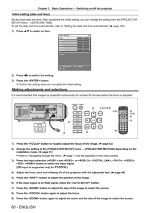 Page 60Chapter 3 Basic Operations — Switching on/off the projector
60 - ENGLISH
Initial setting (date and time)
Set the local date and time. After completed the initial setting, you can change the setting from the [PROJECTOR 
SETUP] menu → [DATE AND TIME].
To set the date and time automatically, refer to “Setting the date and time automatically” (x
  page   125).
1)
 
Press 
 as to select an item.
20XX6/6
11123456
MONTH
D AY
HOUR
MINUTE
SECOND
Please set the date and time of the built-in clock of the...
