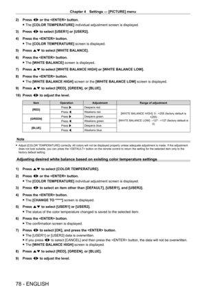 Page 78Chapter 4 Settings — [PICTURE] menu
78 - ENGLISH
2) Press qw or the  button.
 fThe 

[COLOR TEMPERATURE] individual adjustment screen is displayed.
3)
 
Press 
 qw to select [USER1] or [USER2].
4)
 
Press the  button.
 fThe 

[COLOR TEMPERATURE] screen is displayed.
5)
 
Press 
 as to select [WHITE BALANCE].
6)
 
Press the  button.
 fThe 

[WHITE BALANCE] screen is displayed.
7)
 
Press 
 as to select [WHITE BALANCE HIGH] or [WHITE BALANCE LOW].
8)
 
Press the  button.
 fThe 

[WHITE BALANCE HIGH] screen...