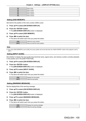 Page 105Chapter 4 Settings — [DISPLAY OPTION] menu
ENGLISH - 105
[2]Sets to blue.
[3] Sets to white.
[4] Sets to green.
[5] Sets to peach.
[6] Sets to brown.
Setting [OSD MEMORY]
Set hold for the position of the menu screen (OSD) cursor.
1)
 
Press 
 as to select [ON-SCREEN DISPLAY].
2)
 
Press the  button.
 fThe 

[ON-SCREEN DISPLAY] screen is displayed.
3)
 
Press 
 as to select [OSD MEMORY].
4)
 
Press 
 qw to switch the item.
 fThe items will switch each time you press the button.
[ON] Holds the cursor...