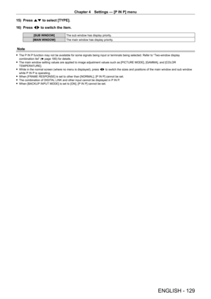 Page 129Chapter 4 Settings — [P IN P] menu
ENGLISH - 129
15) Press as to select [TYPE].
16)  
Press 
 qw to switch the item.
[SUB WINDOW] The sub window has display priority.
[MAIN WINDOW] The main window has display priority.
Note
 fThe P IN P function may not be available for some signals being input or terminals being selected. Refer to “Two-window display 
combination list” ( x
  page   185) for details.
 fThe main window setting values are applied to image adjustment values such as [PICTURE MODE], [GAMMA],...