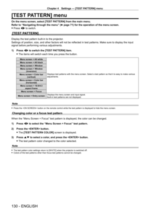 Page 130Chapter 4 Settings — [TEST PATTERN] menu
130 - ENGLISH
[TEST PATTERN] menu
On the menu screen, select [TEST PATTERN] from the main menu.
Refer to “Navigating through the menu” (x
  page   71) for the operation of the menu screen.
 fPress 

qw to switch.
[TEST PATTERN]
Display the test pattern built-in to the projector.
Settings of position, size, and other factors will not be reflected in test patterns. Make sure to display the input 
signal before performing various adjustments.
1)
 
Press 
 qw to...