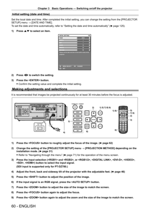 Page 60Chapter 3 Basic Operations — Switching on/off the projector
60 - ENGLISH
Initial setting (date and time)
Set the local date and time. After completed the initial setting, you can change the setting from the [PROJECTOR 
SETUP] menu → [DATE AND TIME].
To set the date and time automatically, refer to “Setting the date and time automatically” (x
  page   125).
1)
 
Press 
 as to select an item.
20XX6/6
11123456
MONTH
D AY
HOUR
MINUTE
SECOND
Please set the date and time of the built-in clock of the...