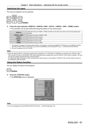 Page 67Chapter 3 Basic Operations — Operating with the remote control
ENGLISH - 67
Switching the input
The input for projection can be switched.
 button
1) Press the input selection (, , , , , ) button.
 fThis operation can be also performed using the buttons on the control pa\
nel.
 Switches the input to RGB1 or RGB2. Switches to the other input when one input has already been 
chosen.
 Switches the input to DIGITAL LINK.
 Switches the input to DVI
- D.

*1Switches the input to RGB1.

*2Switches the input to...