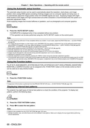 Page 68Chapter 3 Basic Operations — Operating with the remote control
68 - ENGLISH
Using the Automatic setup function
The automatic setup function can be used to automatically adjust the res\
olution, clock phase, and image 
position when analog RGB signals consisting of bitmap images such as computer signals are being input, or 
to automatically adjust the image position when DVI- D/HDMI signals are input.  Supplying images with bright 
white borders at the edges and high-contrast black and white characters \...