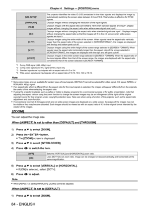 Page 84Chapter 4 Settings — [POSITION] menu
84 - ENGLISH
[VID AUTO]*2The projector identifies the video ID (VID) embedded in the video signals and displays the image by 
automatically switching the screen sizes between 4:3 and 16:9. This function is effective for NTSC 
signals.
[THROUGH] Displays images without changing the resolution of the input signals.
[16:9] Displays images with the aspect ratio converted to 16:9 when standard si\
gnals are input
*3. Display 
images without changing the aspect ratio when...