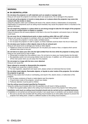 Page 1010 - ENGLISH
Read this first!
WARNING:
 rON USE/INSTALLATION
Do not place the projector on soft materials such as carpets or sponge m\
ats.
Doing so will cause the projector to overheat, which can cause burns, fire or damage to the projector
.
Do not set up the projector in humid or dusty places or in places where \
the projector may come into 
contact with oily smoke or steam.
Using the projector under such conditions will result in fire, electric shocks or deterioration of components. 
Deterioration of...