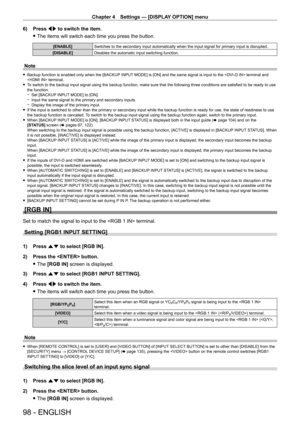 Page 98Chapter 4 Settings — [DISPLAY OPTION] menu
98 - ENGLISH
6) Press qw to switch the item.
 fThe items will switch each time you press the button.
[ENABLE] Switches to the secondary input automatically when the input signal for primary input is disrupted.
[DISABLE] Disables the automatic input switching function.
Note
 fBackup function is enabled only when the [BACKUP  INPUT MODE] is [ON] and the same signal is input to the  terminal and 
 terminal.
 f T

o switch to the backup input signal using the backup...