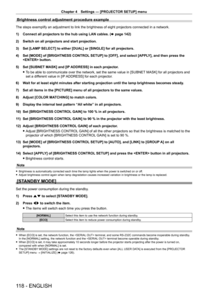 Page 118Chapter 4 Settings — [PROJECTOR SETUP] menu
118 - ENGLISH
Brightness control adjustment procedure example
The steps exemplify an adjustment to link the brightness of eight projectors connected in a network.
1) 
Connect all projectors to the hub using LAN cables. ( x

  page   142)
2)
 
Switch on all projectors and start projection.
3)

 
Set [LAMP
  SELECT] to either [DUAL] or [SINGLE] for all projectors.
4)
 
Set [MODE] of [BRIGHTNESS CONTROL
  SETUP] to [OFF], and select [APPLY], and then press the...