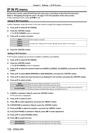 Page 128Chapter 4 Settings — [P IN P] menu
128 - ENGLISH
[P IN P] menu
On the menu screen, select [P IN P] from the main menu, and select an item from the sub-menu.
Refer to “Navigating through the menu” (x
  page   71) for the operation of the menu screen.
 fAfter selecting the item, press 

asqw to set.
Using P IN P function
Locate a separate, small sub screen in the main screen to project two im\
ages simultaneously.
1)
 
Press 
 as to select [P IN P MODE].
2)
 
Press the  button.
 fThe 

[P IN P MODE] screen...