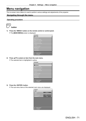 Page 71Chapter 4 Settings — Menu navigation
ENGLISH - 71
Menu navigation
The on-screen menu (Menu) is used to perform various settings and adjustments of the projector.
Navigating through the menu
Operating procedure
 button
1) Press the  button on the remote control or control panel.
 fThe 

[MAIN MENU] screen is displayed.
MAIN MENUPICTURE
POSITION
ADVANCED MENU
DISPLAY LANGUAGE
DISPLAY OPTION
PROJECTOR SETUP
TEST PATTERN
SIGNAL LIST
SECURITY
NETWORK
MENU SELECT
SUB MENU
P IN P
ENTER
2) Press  as to select an...