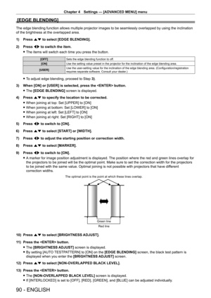 Page 90Chapter 4 Settings — [ADVANCED MENU] menu
90 - ENGLISH
[EDGE BLENDING]
The edge blending function allows multiple projector images to be seamle\
ssly overlapped by using the inclination 
of the brightness at the overlapped area.
1) 
Press 
 as to select [EDGE BLENDING].
2)
 
Press 
 qw to switch the item.
 fThe items will switch each time you press the button.
[OFF] Sets the edge blending function to off.
[ON] Use the setting value preset in the projector for the inclination of the\
 edge blending area....
