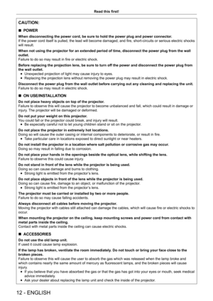 Page 1212 - ENGLISH
Read this first!
CAUTION:
 rPOWER
When disconnecting the power cord, be sure to hold the power plug and power connector
.
If the power cord itself is pulled, the lead will become damaged, and fire, short-circuits or serious electric shocks 
will result.
When not using the projector for an extended period of time, disconnect the power plug from the wall 
outlet.
Failure to do so may result in fire or electric shock.
Before replacing the projection lens, be sure to turn off the power and...