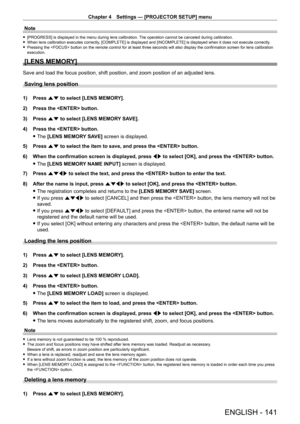 Page 141Chapter 4 Settings — [PROJECTOR SETUP] menu
ENGLISH - 141
Note
 f[PROGRESS] is displayed in the menu during lens calibration.  The operation cannot be canceled during calibration. fWhen lens calibration executes correctly
, [COMPLETE] is displayed and [INCOMPLETE] is displayed when it does not execute correctly .
 fPressing the  button on the remote control for at least three seconds will also display the confirmation screen for lens calibration 
execution.
[LENS MEMORY]
Save and load the focus position,...