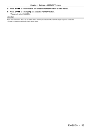 Page 153Chapter 4 Settings — [SECURITY] menu
ENGLISH - 153
3) Press asqw to select the text, and press the  button to enter the text.
4)  
Press 
 asqw to select [OK], and press the  button.
 fT

o cancel, select [CANCEL].
Attention
 f The initial password is “AAAA” by the factory default or when [ALL  USER DA TA] in [INITIALIZE] (x   page   143) is executed. fChange the password periodically that is hard to guess.   