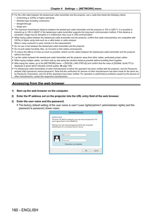 Page 160Chapter 4 Settings — [NETWORK] menu
160 - ENGLISH
 fFor the LAN cable between the twisted-pair-cable transmitter and the projector , use a cable that meets the following criteria:
 gConforming to CA

T5e or higher standards
 gShielded type (including connectors)
 gStraight-through
 gSingle wire
 fThe maximum transmission distance between the twisted-pair-cable transmitter and the projector is 100

  m (328'1"). It is possible to 
transmit up to 150
  m (492'2") if the twisted-pair-cable...