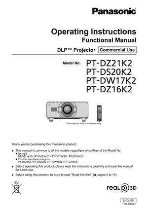 Page 1Thank you for purchasing this Panasonic product.
 ■This manual is common to all the models regardless of suffixes of the Model No.
 zfor India
PT-DZ21K2D / PT-DS20K2D / PT-DW17K2D / PT-DZ16K2D
 zfor other countries or regions
P
T-DZ21K2 / PT-DS20K2 / PT-DW17K2 / PT-DZ16K2
 ■ Before operating this product, please read the instructions carefully an\
d save this manual 
for future use.
 ■Before using this product, be sure to read “Read this first!” (
x 

pages   5   to   14).
TQBJ0889-1
DLP™ Projector...