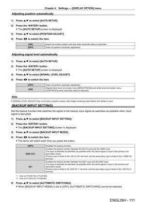 Page 111Chapter 4 Settings — [DISPLAY OPTION] menu
ENGLISH - 111
Adjusting position automatically
1) Press as to select [AUTO SETUP].
2)  
Press the  button.
 fThe 

[AUTO SETUP] screen is displayed.
3)
 
Press 
 as to select [POSITION ADJUST].
4)
 
Press 
 qw to switch the item.
[ON] Adjust the screen position and size when automatic setup is executed.
[OFF] Does not perform automatic adjustment.
Adjusting signal level automatically
1) Press as to select [AUTO SETUP].
2)  
Press the  button.
 fThe 

[AUTO...