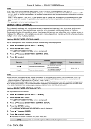 Page 128Chapter 4 Settings — [PROJECTOR SETUP] menu
128 - ENGLISH
Note
 fThe [LAMP  RELAY] function is enabled when [SINGLE], [DUAL], [TRIPLE], or [QUAD] is selected in [LAMP SELECT]. fWhen [SINGLE] or [DUAL] is selected in [LAMP
 SELECT], lamps are switched at the specified time. When [TRIPLE] is selected in [LAMP  
SELECT], lamps are switched three times every two hours after the specified time, and then the previous status is maintained until the next 
specified time.
When [QUAD] is selected in [LAMP SELECT],...