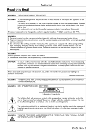 Page 5ENGLISH - 5
Read this first!
Read this first!
WARNING:THIS APPARATUS MUST BE EARTHED.
WARNING:To prevent damage which may result in fire or shock hazard, do not expose this appliance to rain 
or moisture.
This device is not intended for use in the direct field of view at visual display workplaces.  To avoid 
incommoding reflexions at visual display workplaces this device must not be placed in the direct 
field of view.
The equipment is not intended for used at a video workstation in compliance...