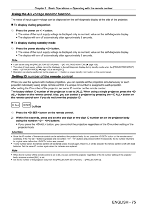Page 75Chapter 3 Basic Operations — Operating with the remote control
ENGLISH - 75
Using the AC voltage monitor function
The value of input supply voltage can be displayed on the self-diagnosis\
 display at the side of the projector.
 rTo display during projection
1) Press the power on < b > button.
 fThe value of the input supply voltage is displayed only as numeric value\
 on the self-diagnosis display

.
 fThe display will turn of

f automatically after approximately 3 seconds.
 rTo display during standby...