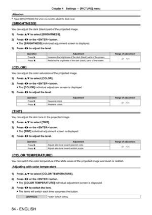 Page 84Chapter 4 Settings — [PICTURE] menu
84 - ENGLISH
Attention
 fAdjust [BRIGHTNESS] first when you need to adjust the black level.
[BRIGHTNESS]
You can adjust the dark (black) part of the projected image.
1)
 
Press 
 as to select [BRIGHTNESS].
2)
 
Press 
 qw or the  button.
 fThe 

[BRIGHTNESS] individual adjustment screen is displayed.
3)
 
Press 
 qw to adjust the level.
Operation AdjustmentRange of adjustment
Press w. Increases the brightness of the dark (black) parts of the screen.
-31 - +31
Press q....