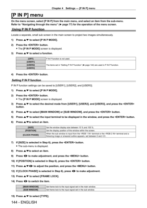 Page 144Chapter 4 Settings — [P IN P] menu
144 - ENGLISH
[P IN P] menu
On the menu screen, select [P IN P] from the main menu, and select an item from the sub-menu.
Refer to “Navigating through the menu” (x
  page   77) for the operation of the menu screen.
Using P IN P function
Locate a separate, small sub screen in the main screen to project two images simultaneously .
1)  
Press 
 as to select [P IN P MODE].
2)
 
Press the  button.
 fThe 

[P IN P MODE] screen is displayed.
3)
 
Press 
 as to select a...