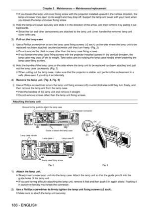 Page 186Chapter 5 Maintenance — Maintenance/replacement
186 - ENGLISH
 fIf you loosen the lamp unit cover fixing screw with the projector installed upward in the vertical direction, the 
lamp unit cover may open on its weight and may drop of
f. Support the lamp unit cover with your hand when 
you loosen the lamp unit cover fixing screw.
ii)
 
Hold the lamp unit cover securely and slide it in the direction of the arrow , and then remove it by pulling it out 
backwards.
 f Since the fan and other components are...