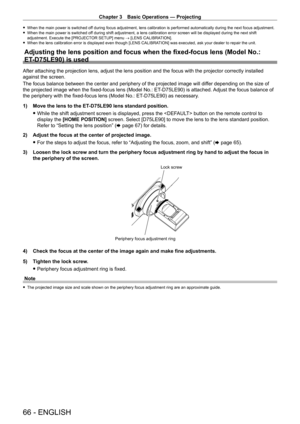 Page 66Chapter 3 Basic Operations — Projecting
66 - ENGLISH
 fWhen the main power is switched of f during focus adjustment, lens calibration is performed automatically during the next focus adjustment. fWhen the main power is switched of
f during shift adjustment, a lens calibration error screen will be displayed during the next shift 
adjustment. Execute the [PROJECTOR SETUP] menu → [LENS CALIBRATION].
 f When the lens calibration error is displayed even though [LENS CALIBRA TION] was executed, ask your dealer...