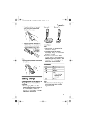Page 11Preparation
11
1Press the notch on the handset 
cover firmly, and slide it in the 
direction of the arrow.
2Insert the batteries negative (T) 
end first. Close the handset cover.
Note:
LWhen replacing batteries, remove the 
old batteries.
Battery charge
Place the handset on the base unit or 
charger for about 7 hours before 
initial use.
LWhile charging, “Charging” is 
displayed and the charge indicator on 
the handset lights up. When the 
batteries are fully charged, “Charge 
completed” is displayed.*1...